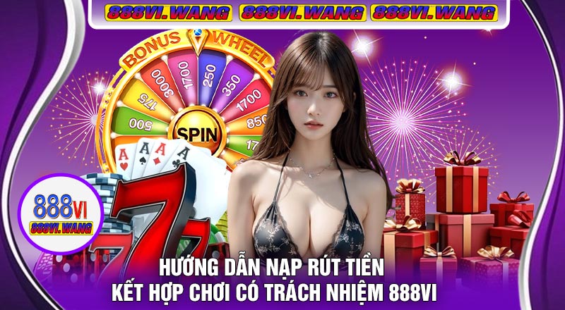 Hướng Dẫn Nạp Rút Tiền Kết Hợp Chơi Có Trách Nhiệm 888vi