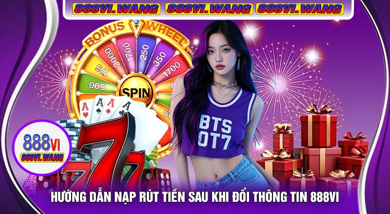 Hướng Dẫn Nạp Rút Tiền Sau Khi Đổi Thông Tin 888vi