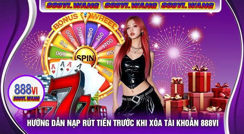 Hướng Dẫn Nạp Rút Tiền Trước Khi Xóa Tài Khoản 888vi