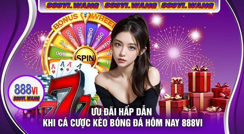Ưu Đãi Hấp Dẫn Khi Cá Cược Kèo Bóng Đá Hôm Nay 888vi