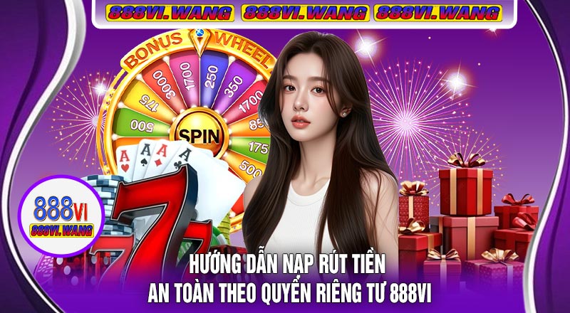 Hướng Dẫn Nạp Rút Tiền An Toàn Theo Quyền Riêng Tư 888vi